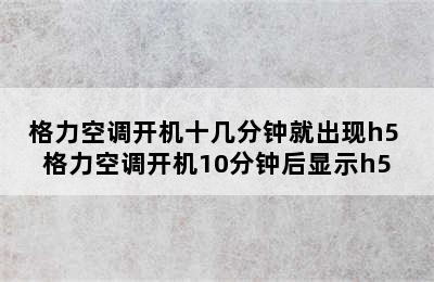 格力空调开机十几分钟就出现h5 格力空调开机10分钟后显示h5